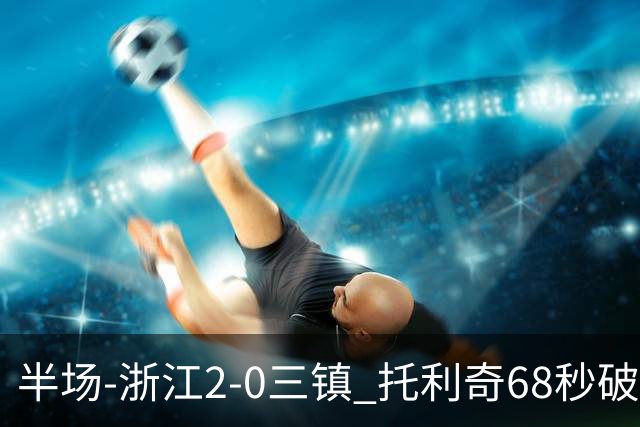 半场-浙江2-0三镇 托利奇68秒破门米特里策无解一条龙